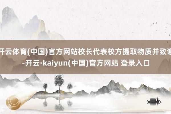 开云体育(中国)官方网站校长代表校方摄取物质并致谢-开云·kaiyun(中国)官方网站 登录入口