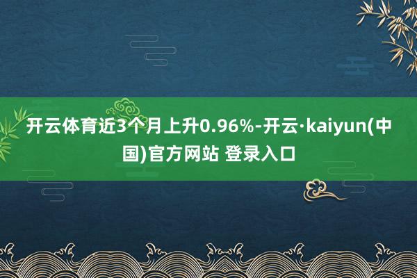 开云体育近3个月上升0.96%-开云·kaiyun(中国)官方网站 登录入口