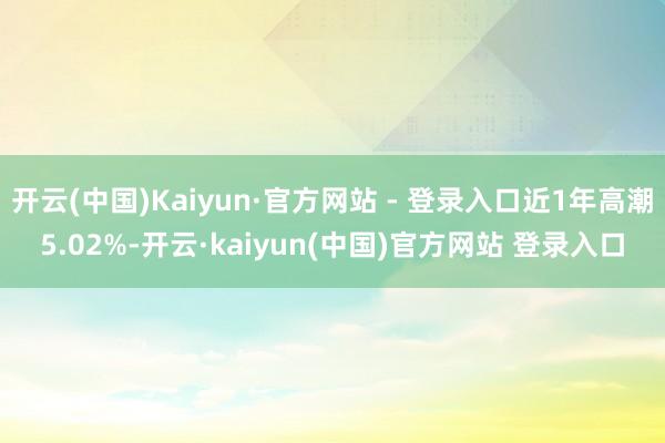 开云(中国)Kaiyun·官方网站 - 登录入口近1年高潮5.02%-开云·kaiyun(中国)官方网站 登录入口