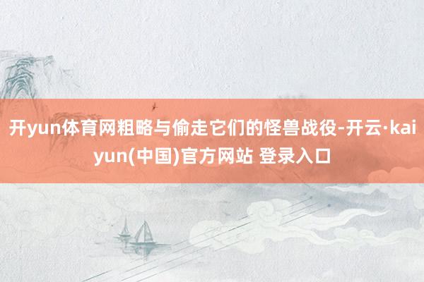 开yun体育网粗略与偷走它们的怪兽战役-开云·kaiyun(中国)官方网站 登录入口