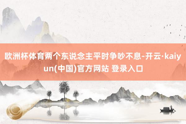 欧洲杯体育两个东说念主平时争吵不息-开云·kaiyun(中国)官方网站 登录入口
