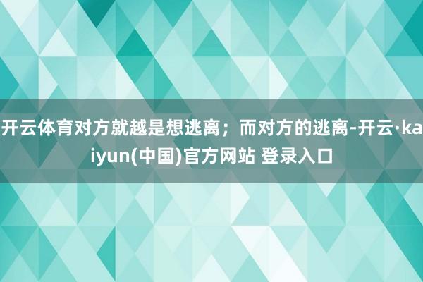 开云体育对方就越是想逃离；而对方的逃离-开云·kaiyun(中国)官方网站 登录入口
