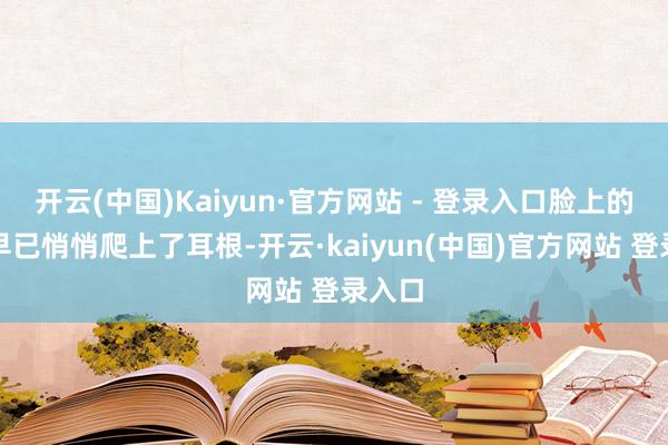 开云(中国)Kaiyun·官方网站 - 登录入口脸上的红晕早已悄悄爬上了耳根-开云·kaiyun(中国)官方网站 登录入口