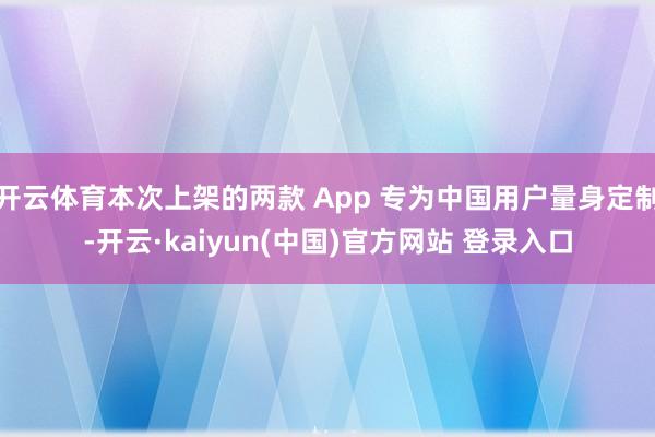 开云体育本次上架的两款 App 专为中国用户量身定制-开云·kaiyun(中国)官方网站 登录入口