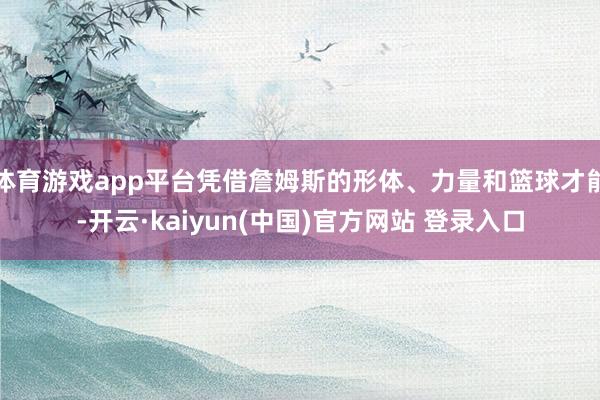 体育游戏app平台凭借詹姆斯的形体、力量和篮球才能-开云·kaiyun(中国)官方网站 登录入口