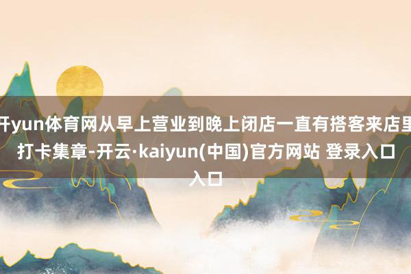 开yun体育网从早上营业到晚上闭店一直有搭客来店里打卡集章-开云·kaiyun(中国)官方网站 登录入口