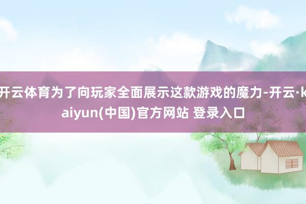 开云体育为了向玩家全面展示这款游戏的魔力-开云·kaiyun(中国)官方网站 登录入口