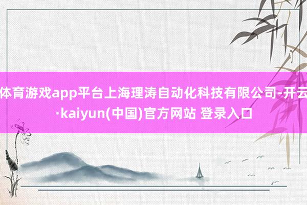 体育游戏app平台上海理涛自动化科技有限公司-开云·kaiyun(中国)官方网站 登录入口