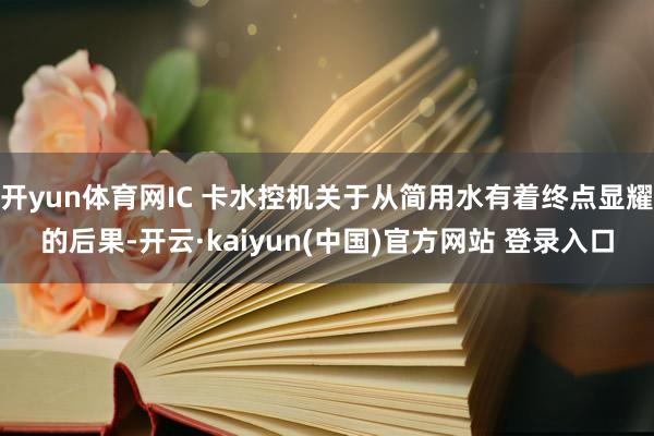 开yun体育网IC 卡水控机关于从简用水有着终点显耀的后果-开云·kaiyun(中国)官方网站 登录入口
