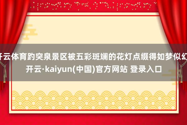 开云体育趵突泉景区被五彩斑斓的花灯点缀得如梦似幻-开云·kaiyun(中国)官方网站 登录入口