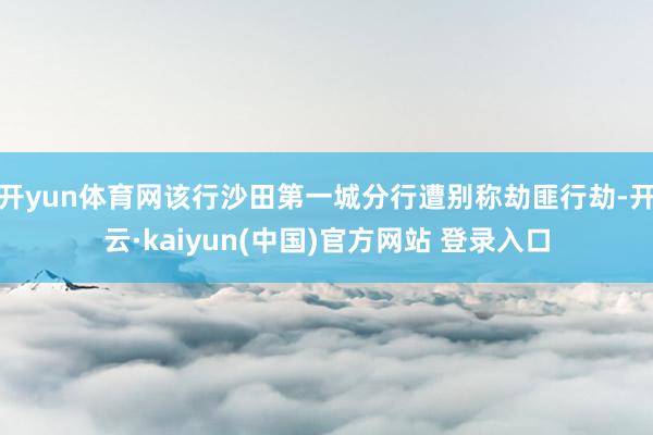 开yun体育网该行沙田第一城分行遭别称劫匪行劫-开云·kaiyun(中国)官方网站 登录入口