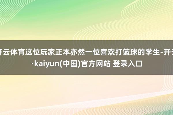 开云体育这位玩家正本亦然一位喜欢打篮球的学生-开云·kaiyun(中国)官方网站 登录入口