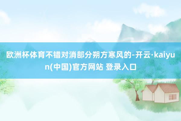 欧洲杯体育不错对消部分朔方寒风的-开云·kaiyun(中国)官方网站 登录入口