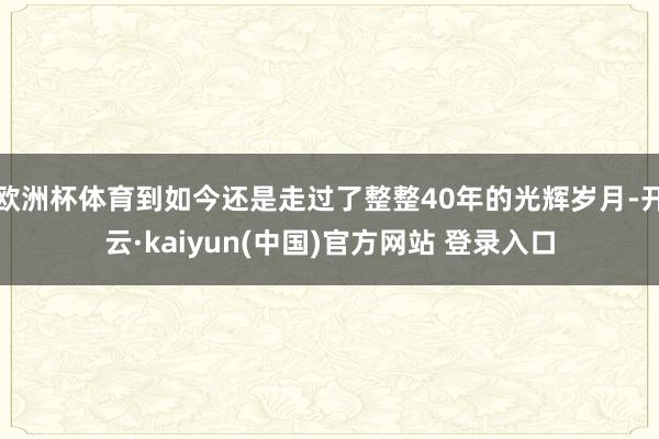 欧洲杯体育到如今还是走过了整整40年的光辉岁月-开云·kaiyun(中国)官方网站 登录入口
