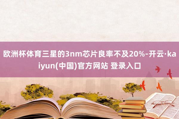 欧洲杯体育三星的3nm芯片良率不及20%-开云·kaiyun(中国)官方网站 登录入口