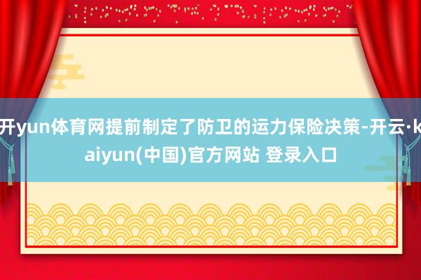 开yun体育网提前制定了防卫的运力保险决策-开云·kaiyun(中国)官方网站 登录入口