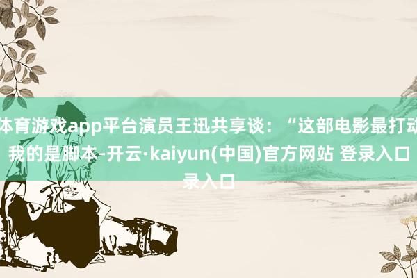 体育游戏app平台演员王迅共享谈：“这部电影最打动我的是脚本-开云·kaiyun(中国)官方网站 登录入口