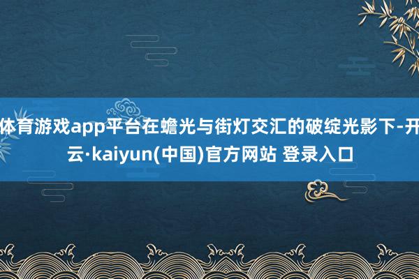 体育游戏app平台在蟾光与街灯交汇的破绽光影下-开云·kaiyun(中国)官方网站 登录入口