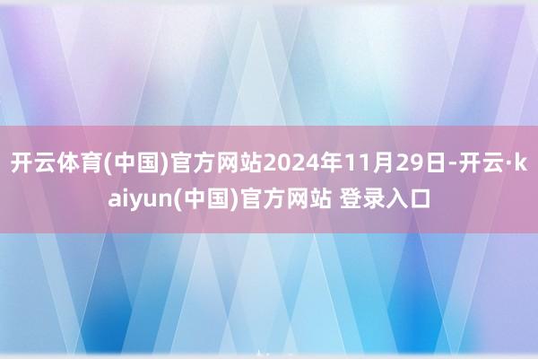开云体育(中国)官方网站2024年11月29日-开云·kaiyun(中国)官方网站 登录入口