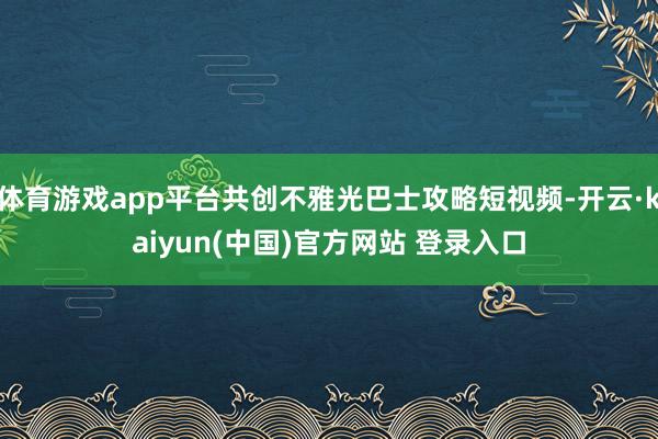 体育游戏app平台共创不雅光巴士攻略短视频-开云·kaiyun(中国)官方网站 登录入口