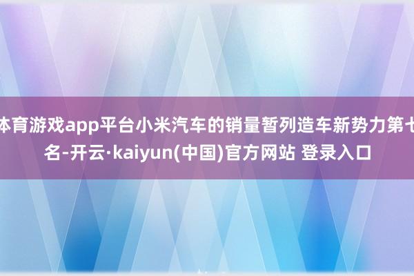 体育游戏app平台小米汽车的销量暂列造车新势力第七名-开云·kaiyun(中国)官方网站 登录入口