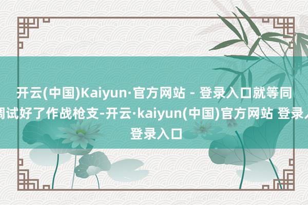 开云(中国)Kaiyun·官方网站 - 登录入口就等同于调试好了作战枪支-开云·kaiyun(中国)官方网站 登录入口