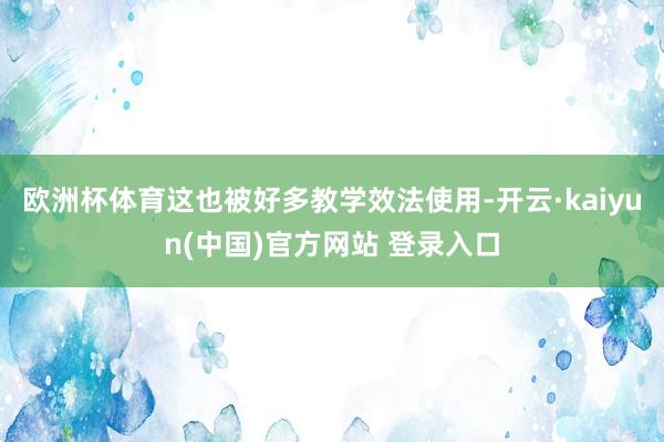 欧洲杯体育这也被好多教学效法使用-开云·kaiyun(中国)官方网站 登录入口