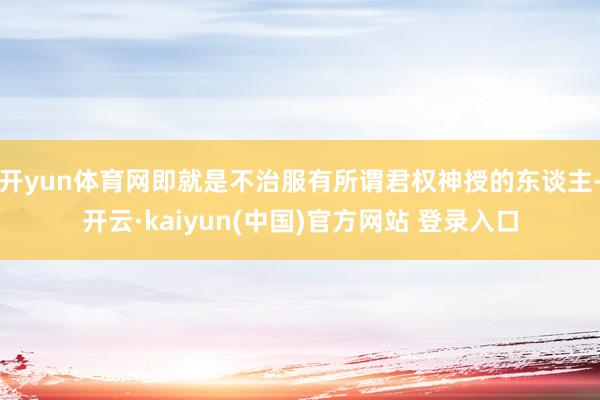 开yun体育网即就是不治服有所谓君权神授的东谈主-开云·kaiyun(中国)官方网站 登录入口