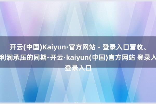 开云(中国)Kaiyun·官方网站 - 登录入口营收、净利润承压的同期-开云·kaiyun(中国)官方网站 登录入口
