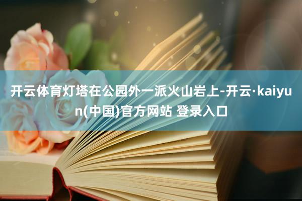 开云体育灯塔在公园外一派火山岩上-开云·kaiyun(中国)官方网站 登录入口