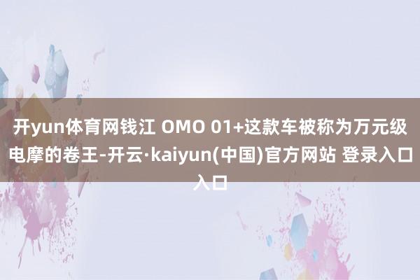 开yun体育网钱江 OMO 01+这款车被称为万元级电摩的卷王-开云·kaiyun(中国)官方网站 登录入口