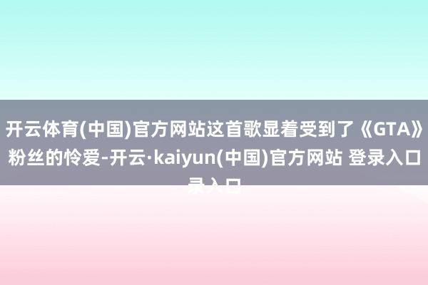 开云体育(中国)官方网站这首歌显着受到了《GTA》粉丝的怜爱-开云·kaiyun(中国)官方网站 登录入口
