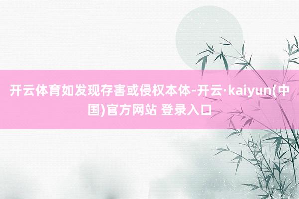 开云体育如发现存害或侵权本体-开云·kaiyun(中国)官方网站 登录入口