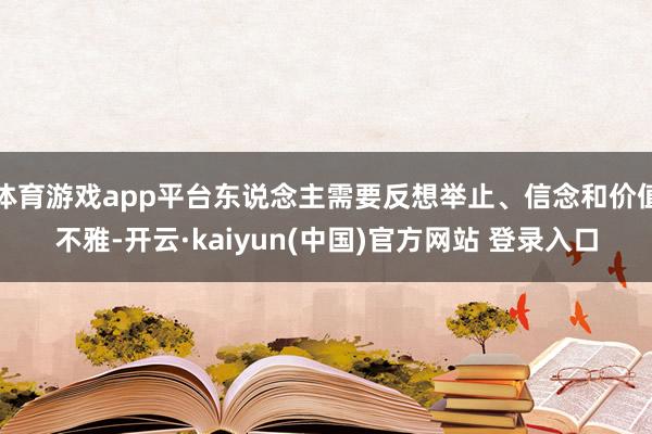 体育游戏app平台东说念主需要反想举止、信念和价值不雅-开云·kaiyun(中国)官方网站 登录入口