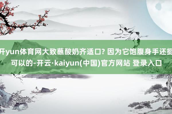 开yun体育网大致蘸酸奶齐适口? 因为它饱腹身手还挺可以的-开云·kaiyun(中国)官方网站 登录入口