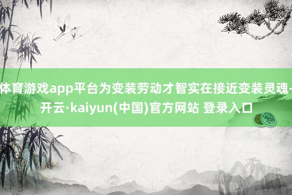 体育游戏app平台为变装劳动才智实在接近变装灵魂-开云·kaiyun(中国)官方网站 登录入口