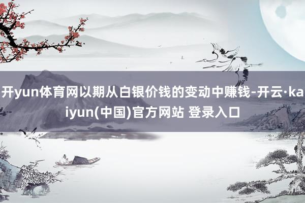 开yun体育网以期从白银价钱的变动中赚钱-开云·kaiyun(中国)官方网站 登录入口