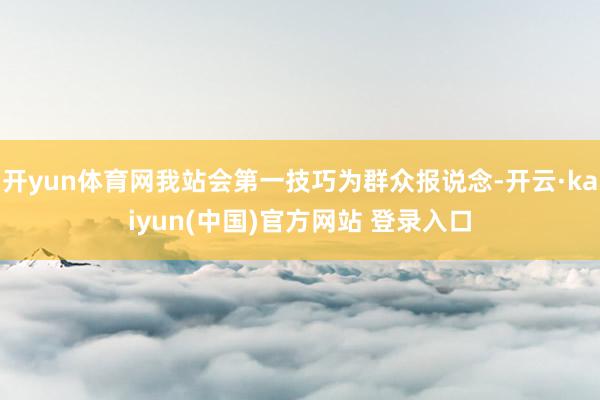 开yun体育网我站会第一技巧为群众报说念-开云·kaiyun(中国)官方网站 登录入口