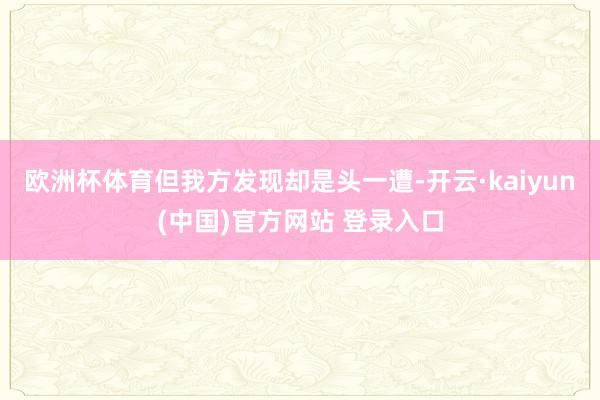 欧洲杯体育但我方发现却是头一遭-开云·kaiyun(中国)官方网站 登录入口