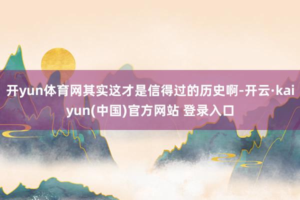 开yun体育网其实这才是信得过的历史啊-开云·kaiyun(中国)官方网站 登录入口