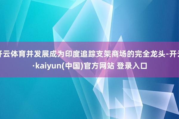 开云体育并发展成为印度追踪支架商场的完全龙头-开云·kaiyun(中国)官方网站 登录入口