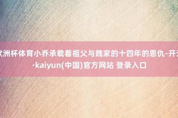 欧洲杯体育小乔承载着祖父与魏家的十四年的恩仇-开云·kaiyun(中国)官方网站 登录入口