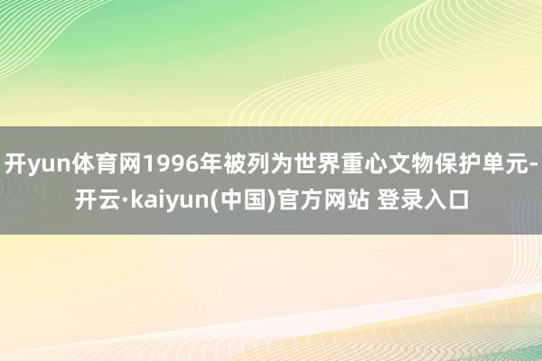 开yun体育网1996年被列为世界重心文物保护单元-开云·kaiyun(中国)官方网站 登录入口