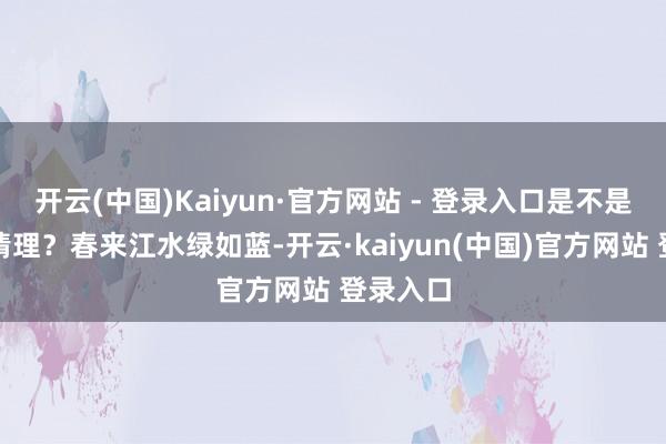 开云(中国)Kaiyun·官方网站 - 登录入口是不是很情理情理？春来江水绿如蓝-开云·kaiyun(中国)官方网站 登录入口