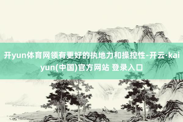 开yun体育网领有更好的执地力和操控性-开云·kaiyun(中国)官方网站 登录入口