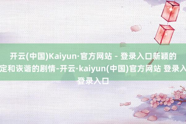 开云(中国)Kaiyun·官方网站 - 登录入口新颖的设定和诙谐的剧情-开云·kaiyun(中国)官方网站 登录入口