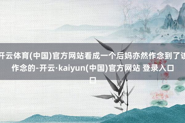 开云体育(中国)官方网站看成一个后妈亦然作念到了该作念的-开云·kaiyun(中国)官方网站 登录入口