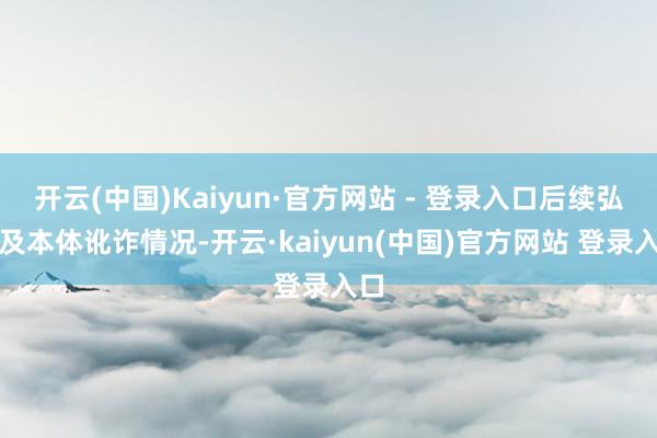 开云(中国)Kaiyun·官方网站 - 登录入口后续弘扬及本体讹诈情况-开云·kaiyun(中国)官方网站 登录入口