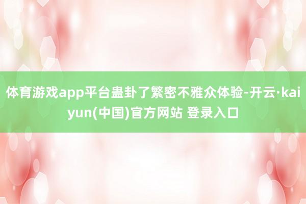 体育游戏app平台蛊卦了繁密不雅众体验-开云·kaiyun(中国)官方网站 登录入口