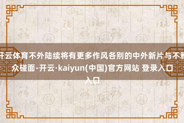 开云体育不外陆续将有更多作风各别的中外新片与不雅众碰面-开云·kaiyun(中国)官方网站 登录入口
